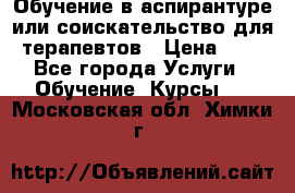 Обучение в аспирантуре или соискательство для терапевтов › Цена ­ 1 - Все города Услуги » Обучение. Курсы   . Московская обл.,Химки г.